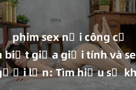 phim sex nơi công cộng Phân biệt giữa giới tính và sex ở người lớn: Tìm hiểu sự khác biệt và yếu tố quyết định