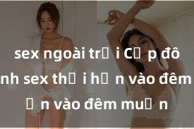 sex ngoài trời Cặp đôi gái xinh sex thổi hồn vào đêm muộn