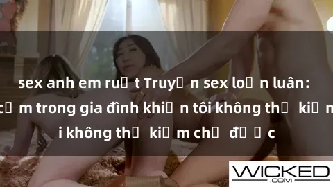 sex anh em ruột Truyện sex loạn luân: Bí mật gợi cảm trong gia đình khiến tôi không thể kiềm chế được