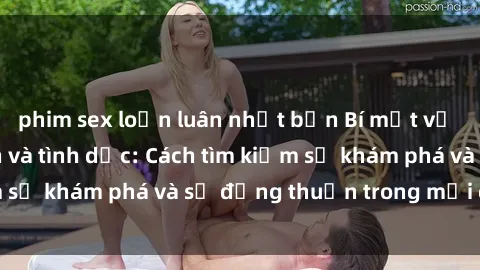 phim sex loạn luân nhật bản Bí mật về sức khỏe gia đình và tình dục: Cách tìm kiếm sự khám phá và sự đồng thuận trong mối quan hệ
