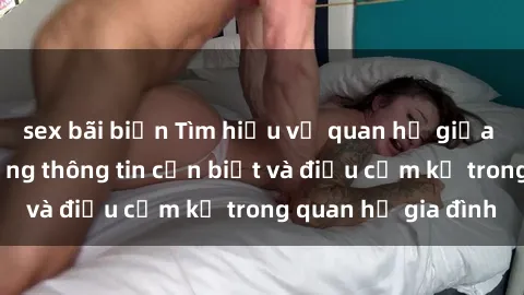sex bãi biển Tìm hiểu về quan hệ giữa sex họ hàng: những thông tin cần biết và điều cấm kỵ trong quan hệ gia đình