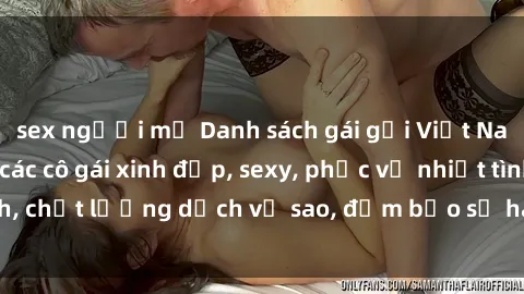 sex người mỹ Danh sách gái gọi Việt Nam mới nhất  Top các cô gái xinh đẹp, sexy, phục vụ nhiệt tình, chất lượng dịch vụ sao, đảm bảo sự hài lòng của khách hàng.