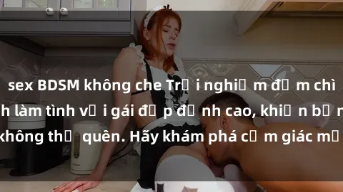 sex BDSM không che Trải nghiệm đắm chìm trong phong cách làm tình với gái đẹp đỉnh cao, khiến bạn không thể quên. Hãy khám phá cảm giác mới lạ và đam mê tột cùng.