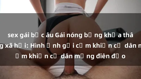 sex gái bắc âu Gái nóng bỏng khỏa thân gây sốt mạng xã hội: Hình ảnh gợi cảm khiến cư dân mạng điên đảo