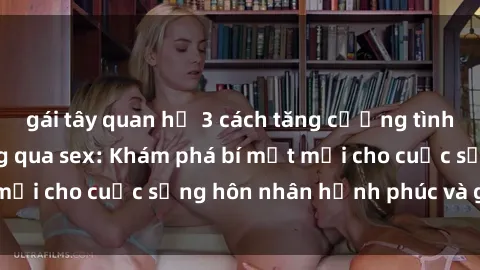 gái tây quan hệ 3 cách tăng cường tình cảm gia đình thông qua sex: Khám phá bí mật mới cho cuộc sống hôn nhân hạnh phúc và gắn kết