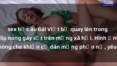 sex bắc âu Gái Việt bị quay lén trong nhà nghỉ: Đoạn clip nóng gây sốt trên mạng xã hội. Hình ảnh không che khiến cư dân mạng phẫn nộ, yêu cầu xử lí người quay lén.