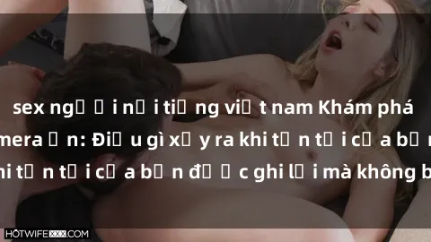 sex người nổi tiếng việt nam Khám phá bí mật qua sex camera ẩn: Điều gì xảy ra khi tồn tại của bạn được ghi lại mà không biết?