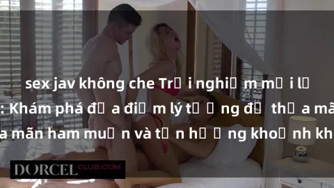 sex jav không che Trải nghiệm mới lạ tại sex nhà nghỉ: Khám phá địa điểm lý tưởng để thỏa mãn ham muốn và tận hưởng khoảnh khắc đầy hấp dẫn.