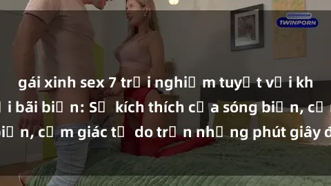 gái xinh sex 7 trải nghiệm tuyệt vời khi thực hành sex tại bãi biển: Sự kích thích của sóng biển, cảm giác tự do trần những phút giây đầy hứng khởi.
