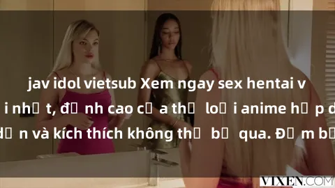 jav idol vietsub Xem ngay sex hentai vietsub cực hot mới nhất, đỉnh cao của thể loại anime hấp dẫn và kích thích không thể bỏ qua. Đảm bảo bạn sẽ thỏa mãn!