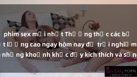 phim sex mới nhất Thưởng thức các bộ phim sex jav hd chất lượng cao ngay hôm nay để trải nghiệm những khoảnh khắc đầy kích thích và sảng khoái không lời thoại.