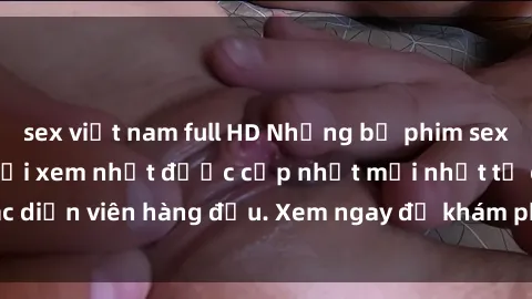 sex việt nam full HD Những bộ phim sex jav idol nhiều người xem nhất được cập nhật mới nhất từ các diễn viên hàng đầu. Xem ngay để khám phá thế giới thú vị này!