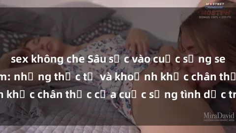sex không che Sâu sắc vào cuộc sống sex sinh viên Việt Nam: những thực tế và khoảnh khắc chân thực của cuộc sống tình dục trẻ trung