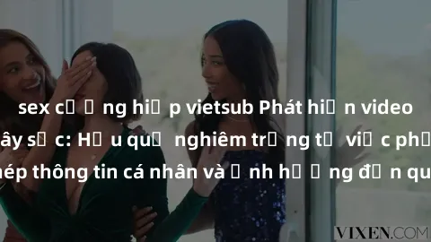 sex cưỡng hiếp vietsub Phát hiện video sex bị quay lén gây sốc: Hậu quả nghiêm trọng từ việc phổ biến trái phép thông tin cá nhân và ảnh hưởng đến quyền riêng tư của người tham gia.