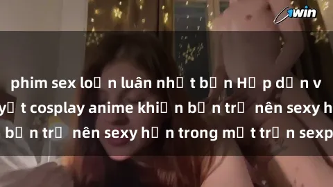 phim sex loạn luân nhật bản Hấp dẫn và gợi cảm: Bí quyết cosplay anime khiến bạn trở nên sexy hơn trong mặt trận sexplay