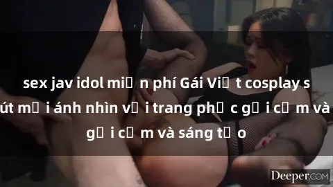 sex jav idol miễn phí Gái Việt cosplay sexy thu hút mọi ánh nhìn với trang phục gợi cảm và sáng tạo