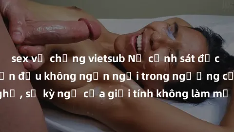 sex vợ chồng vietsub Nữ cảnh sát đặc nhiệm sẵn sàng chiến đấu không ngần ngại trong ngưỡng cửa nghề, sự kỳ ngộ của giới tính không làm mờ đi khả năng làm nhiệm vụ