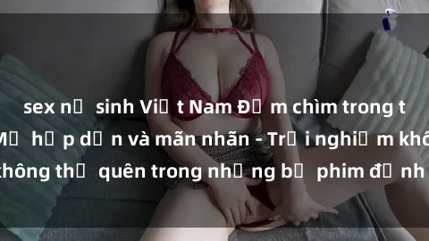 sex nữ sinh Việt Nam Đắm chìm trong thế giới phim sex Mỹ hấp dẫn và mãn nhãn - Trải nghiệm không thể quên trong những bộ phim đỉnh cao của Hollywood