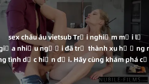 sex châu âu vietsub Trải nghiệm mới lạ: Làm tình tập thể giữa nhiều người đã trở thành xu hướng mới trong đời sống tình dục hiện đại. Hãy cùng khám phá cảm giác hưng phấn và phấn khích của việc kết nố