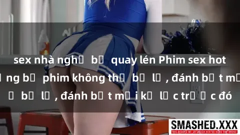sex nhà nghỉ bị quay lén Phim sex hot nhất năm  Top những bộ phim không thể bỏ lỡ, đánh bật mọi kỷ lục trước đó