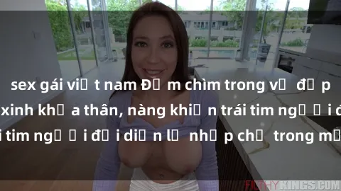 sex gái việt nam Đắm chìm trong vẻ đẹp tự nhiên của gái xinh khỏa thân, nàng khiến trái tim người đối diện lỡ nhịp chỉ trong một cái nhìn.