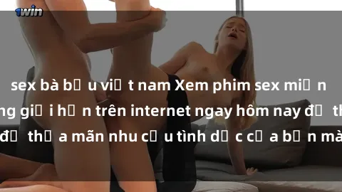 sex bà bầu việt nam Xem phim sex miễn phí hoàn toàn không giới hạn trên internet ngay hôm nay để thỏa mãn nhu cầu tình dục của bạn mà không tốn chi phí.