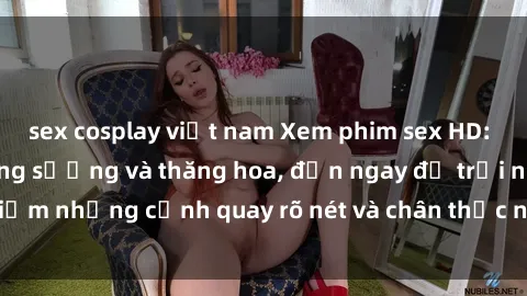 sex cosplay việt nam Xem phim sex HD: Đỉnh cao của sự sung sướng và thăng hoa, đến ngay để trải nghiệm những cảnh quay rõ nét và chân thực nhất. Hãy cùng khám phá!