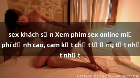 sex khách sạn Xem phim sex online miễn phí đỉnh cao, cam kết chất lượng tốt nhất