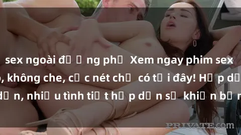 sex ngoài đường phố Xem ngay phim sex full HD đỉnh cao, không che, cực nét chỉ có tại đây! Hấp dẫn, nhiều tình tiết hấp dẫn sẽ khiến bạn thỏa mãn đắm say.