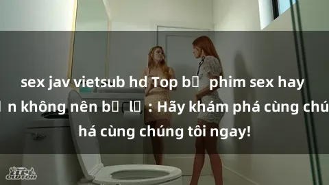 sex jav vietsub hd Top bộ phim sex hay nhất mà bạn không nên bỏ lỡ: Hãy khám phá cùng chúng tôi ngay!