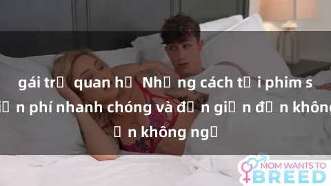 gái trẻ quan hệ Những cách tải phim sex miễn phí nhanh chóng và đơn giản đến không ngờ
