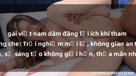 gái việt nam dâm đãng lợi ích khi tham gia sex online không che: Trải nghiệm mới lạ, không gian an toàn, sự sáng tạo không giới hạn, thỏa mãn nhu cầu tình dục của bạn.