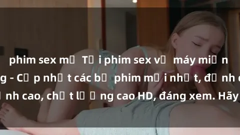 phim sex mỹ Tải phim sex về máy miễn phí và nhanh chóng - Cập nhật các bộ phim mới nhất, đỉnh cao, chất lượng cao HD, đáng xem. Hãy trải nghiệm ngay!