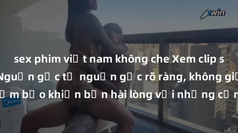 sex phim việt nam không che Xem clip sex không che mới - Nguồn gốc từ nguồn gốc rõ ràng, không giấu giếm. Đảm bảo khiến bạn hài lòng với những cảnh quay táo bạo và đầy kích thích.