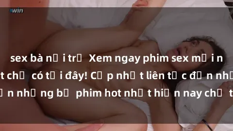 sex bà nội trợ Xem ngay phim sex mới nhất, hấp dẫn nhất chỉ có tại đây! Cập nhật liên tục đến những bộ phim hot nhất hiện nay chỉ trong vài cú click!