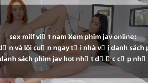 sex milf việt nam Xem phim jav online: trải nghiệm hấp dẫn và lôi cuốn ngay tại nhà với danh sách phim jav hot nhất được cập nhật liên tục.