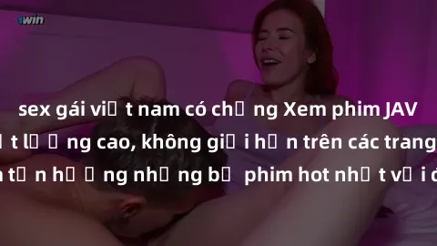 sex gái việt nam có chồng Xem phim JAV HD miễn phí chất lượng cao, không giới hạn trên các trang web uy tín. Yên tâm tận hưởng những bộ phim hot nhất với độ nét sắc sảo, đẹp mắt ngay tại nhà. Hãy trải