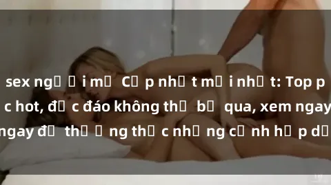 sex người mỹ Cập nhật mới nhất: Top phim JAV Vietsub cực hot, độc đáo không thể bỏ qua, xem ngay để thưởng thức những cảnh hấp dẫn và đầy kích thích!