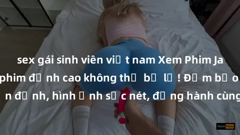 sex gái sinh viên việt nam Xem Phim Jav Full HD: Những bộ phim đỉnh cao không thể bỏ lỡ! Đảm bảo chất lượng ổn định, hình ảnh sắc nét, đồng hành cùng bạn trong những giây phút thư giãn!