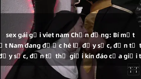 sex gái gọi viet nam Chấn động: Bí mật về sex nữ sinh Việt Nam đang được hé lộ đầy sốc, đến từ thế giới kín đáo của giới trẻ.