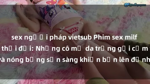 sex người pháp vietsub Phim sex milf hấp dẫn nhất mọi thời đại: Những cô mẹ da trắng gợi cảm và nóng bỏng sẵn sàng khiến bạn lên đỉnh chỉ trong chớp mắt!