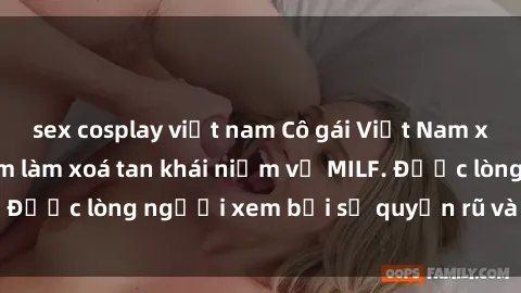 sex cosplay việt nam Cô gái Việt Nam xinh đẹp và gợi cảm làm xoá tan khái niệm về MILF. Được lòng người xem bởi sự quyến rũ và dễ thương.