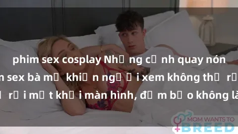 phim sex cosplay Những cảnh quay nóng bỏng trong phim sex bà mẹ khiến người xem không thể rời mắt khỏi màn hình, đảm bảo không làm bạn thất vọng!