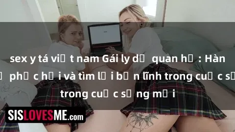 sex y tá việt nam Gái ly dị quan hệ: Hành trình tự phục hồi và tìm lại bản lĩnh trong cuộc sống mới