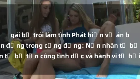 gái bị trói làm tình Phát hiện vụ án bạo dâm sex gây chấn động trong cộng đồng: Nạn nhân tố bị tấn công tình dục và hành vi tệ hại được tiết lộ
