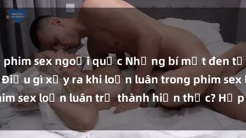 phim sex ngoại quốc Những bí mật đen tối trong gia đình: Điều gì xảy ra khi loạn luân trong phim sex loạn luân trở thành hiện thực? Hấp dẫn và gây sốc!