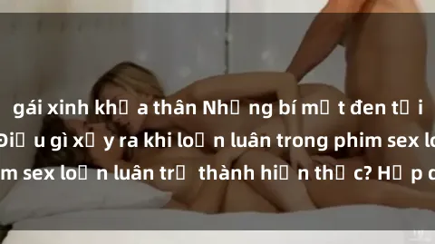 gái xinh khỏa thân Những bí mật đen tối trong gia đình: Điều gì xảy ra khi loạn luân trong phim sex loạn luân trở thành hiện thực? Hấp dẫn và gây sốc!