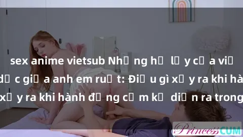 sex anime vietsub Những hệ lụy của việc có quan hệ tình dục giữa anh em ruột: Điều gì xảy ra khi hành động cấm kỵ diễn ra trong gia đình?