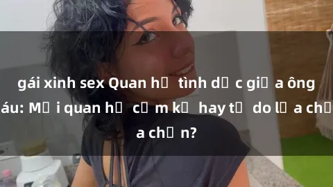 gái xinh sex Quan hệ tình dục giữa ông cháu: Mối quan hệ cấm kỵ hay tự do lựa chọn?