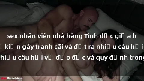 sex nhân viên nhà hàng Tình dục giữa họ hàng: Những sự kiện gây tranh cãi và đặt ra nhiều câu hỏi về đạo đức và quy định trong xã hội.